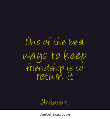 Friendship sayings - One of the best ways to keep friendship is to return it