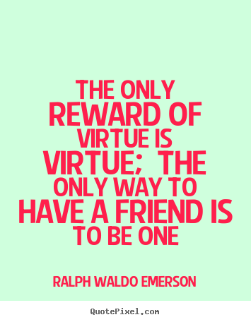 Quote about friendship - The only reward of virtue is virtue; the only way to have..