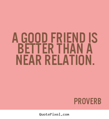 Friendship quotes - A good friend is better than a near relation.