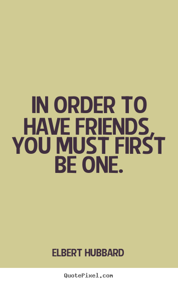 In order to have friends, you must first be one. Elbert Hubbard greatest friendship quotes