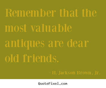 Remember that the most valuable antiques are dear old.. H. Jackson Brown, Jr. top friendship quotes