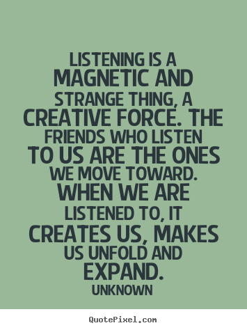 Friendship quotes - Listening is a magnetic and strange thing, a creative..