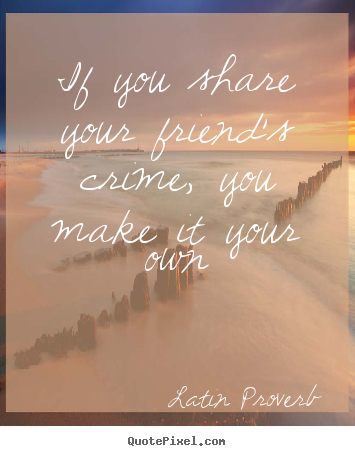 If you share your friend's crime, you make it your.. Latin Proverb good friendship quotes
