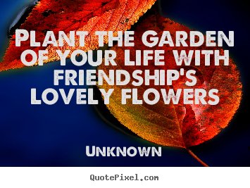 Unknown picture quotes - Plant the garden of your life with friendship's lovely flowers - Friendship quotes