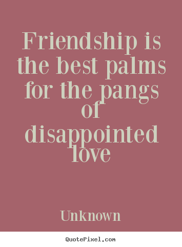 Friendship is the best palms for the pangs of disappointed.. Unknown  friendship quotes