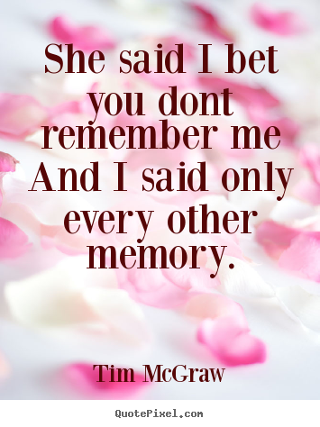 Quote about friendship - She said i bet you dont remember meand i said only every..