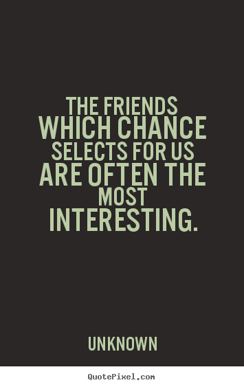 The friends which chance selects for us are often the most interesting. Unknown  friendship quotes
