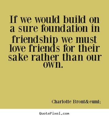 If we would build on a sure foundation in.. Charlotte Bront&euml; best friendship quote