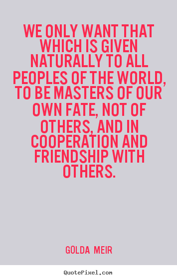 Golda  Meir picture quotes - We only want that which is given naturally to all peoples of the world,.. - Friendship quote