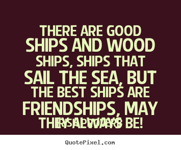Friendship quotes - There are good ships and wood ships, ships that sail the sea,..