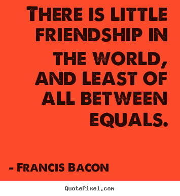 Francis Bacon photo sayings - There is little friendship in the world, and.. - Friendship quote