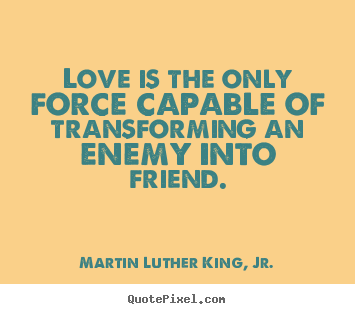 Love is the only force capable of transforming an enemy into friend. Martin Luther King, Jr.  friendship quotes
