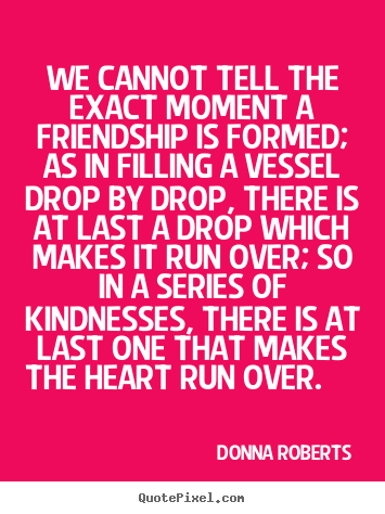 Donna Roberts picture quotes - We cannot tell the exact moment a friendship is formed;.. - Friendship quote