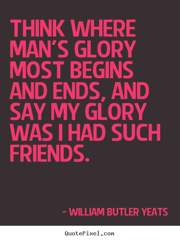 William Butler Yeats picture quotes - Think where man's glory most begins and ends, and say my glory was i had.. - Friendship quotes
