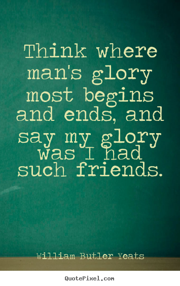 Think where man's glory most begins and ends, and.. William Butler Yeats famous friendship quotes