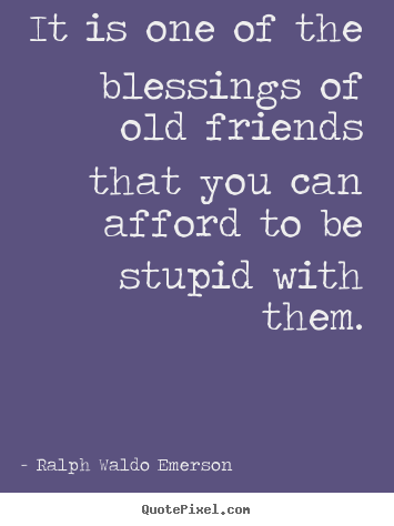 It is one of the blessings of old friends that you.. Ralph Waldo Emerson good friendship quotes