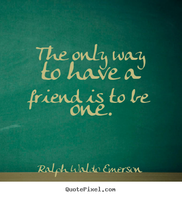 Friendship sayings - The only way to have a friend is to be one.