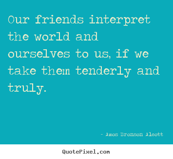 Amos Bronson Alcott photo quotes - Our friends interpret the world and ourselves to us, if.. - Friendship quote