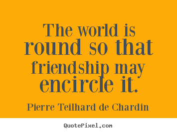 Quotes about friendship - The world is round so that friendship may encircle..