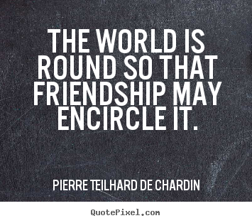 Pierre Teilhard De Chardin picture quotes - The world is round so that friendship may encircle it. - Friendship quote