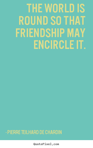 Pierre Teilhard De Chardin photo quotes - The world is round so that friendship may encircle.. - Friendship quotes