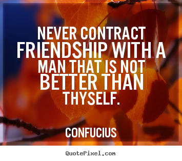 Quote about friendship - Never contract friendship with a man that is not better than..