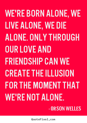 We're born alone, we live alone, we die alone... Orson Welles top friendship quotes