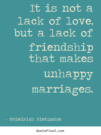 It is not a lack of love, but a lack of friendship that.. Friedrich Nietzsche good friendship quotes