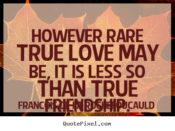 Quotes about friendship - However rare true love may be, it is less so than..