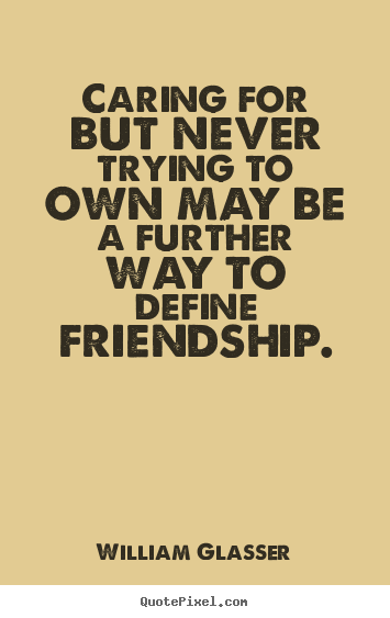Friendship quotes - Caring for but never trying to own may be a further way to define..