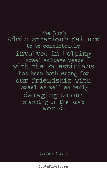 The bush administration's failure to be consistently involved.. Barack Obama famous friendship quote