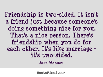 Friendship is two-sided. it isn't a friend just because someone's.. John Wooden good friendship quotes