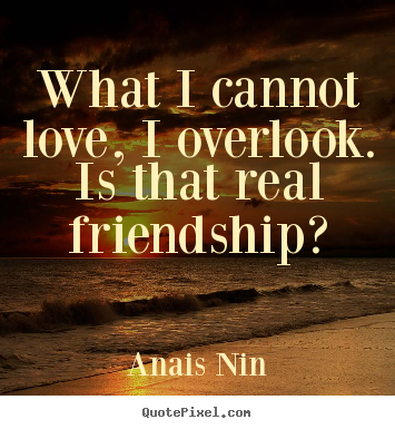 Anais Nin picture quotes - What i cannot love, i overlook. is that real friendship? - Friendship sayings
