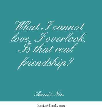 Quotes about friendship - What i cannot love, i overlook. is that real..