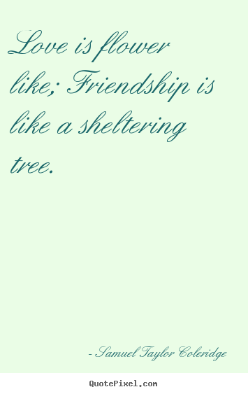 Friendship quotes - Love is flower like; friendship is like a sheltering tree.