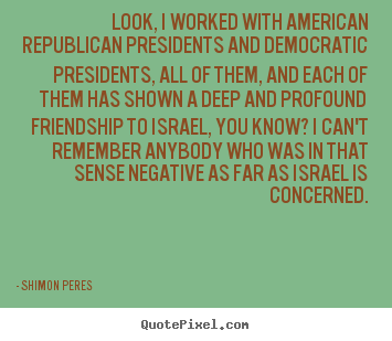 Quote about friendship - Look, i worked with american republican presidents and democratic presidents,..