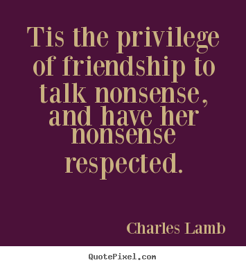 Create your own picture quotes about friendship - Tis the privilege of friendship to talk nonsense, and have..