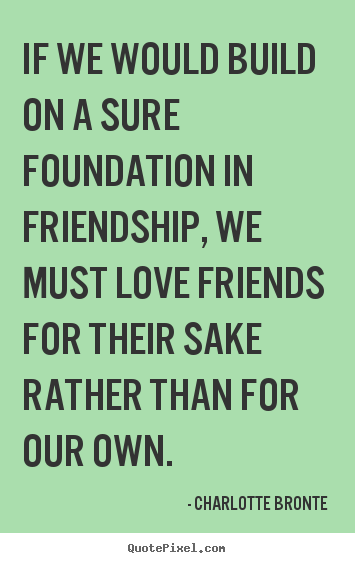 Friendship sayings - If we would build on a sure foundation in friendship, we must..
