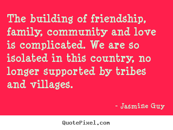 Friendship quotes - The building of friendship, family, community and love is..