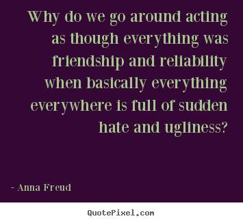 Anna Freud picture quotes - Why do we go around acting as though everything was friendship and.. - Friendship quotes