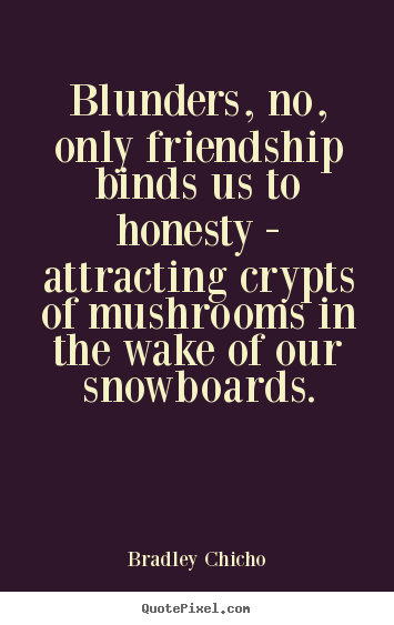 Bradley Chicho picture quotes - Blunders, no, only friendship binds us to honesty.. - Friendship quote