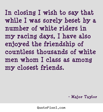 Friendship quotes - In closing i wish to say that while i was sorely..