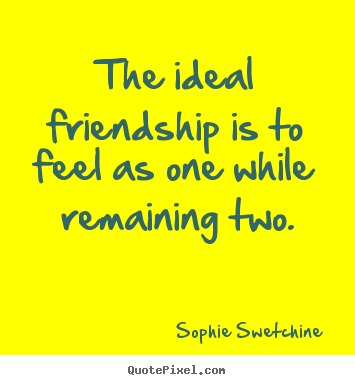 Sophie Swetchine picture quotes - The ideal friendship is to feel as one while.. - Friendship quotes