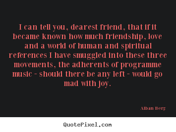 I can tell you, dearest friend, that if it.. Alban Berg  friendship quotes