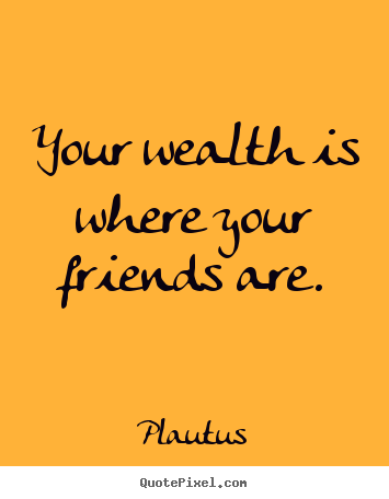 Plautus picture quote - Your wealth is where your friends are. - Friendship quote