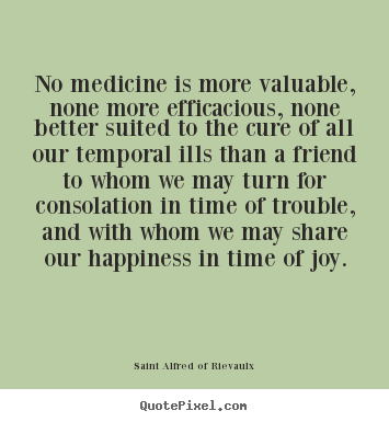 No medicine is more valuable, none more efficacious, none better suited.. Saint Alfred Of Rievaulx good friendship quotes