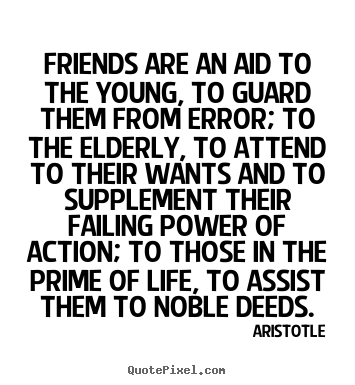 Friends are an aid to the young, to guard them from error; to the elderly,.. Aristotle great friendship quote