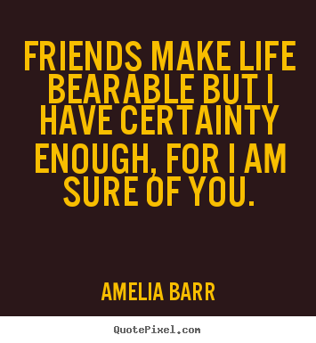 Quotes about friendship - Friends make life bearable but i have certainty..