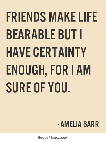 Make custom picture quotes about friendship - Friends make life bearable but i have certainty enough,..