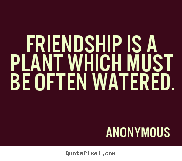 Customize picture quote about friendship - Friendship is a plant which must be often watered.